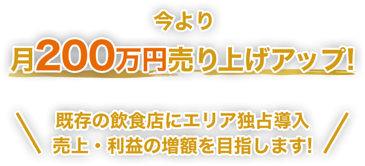 今より月200万円売り上げアップ!既存の飲食店にエリア独占導入、売上・利益の増額を目指します!