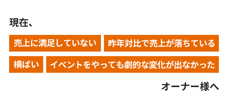 現在、売上に満足していない、昨年対比で売上が落ちている、横ばい、イベントをやっても劇的な変化が出なかったオーナー様へ